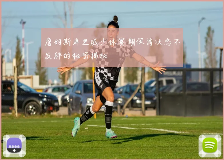 詹姆斯库里威少休赛期保持状态不发胖的秘密揭秘