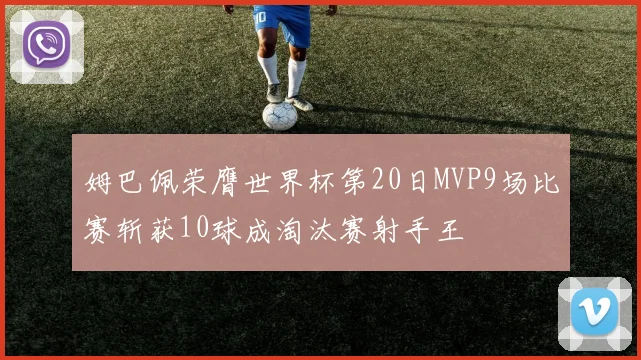 姆巴佩荣膺世界杯第20日MVP9场比赛斩获10球成淘汰赛射手王