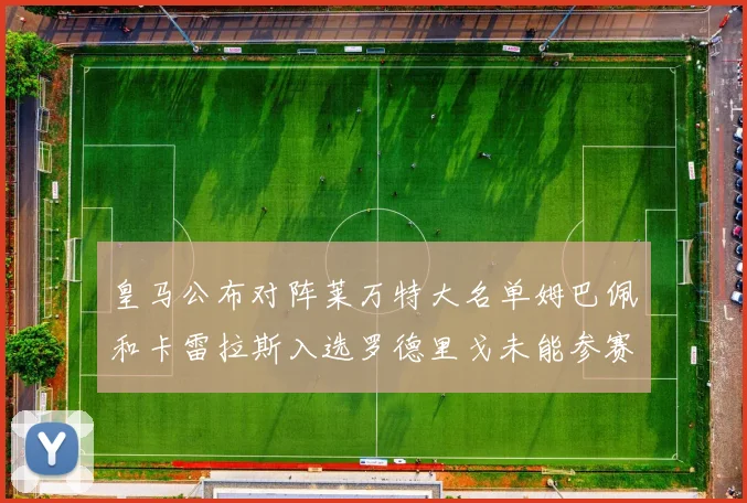 皇马公布对阵莱万特大名单姆巴佩和卡雷拉斯入选罗德里戈未能参赛