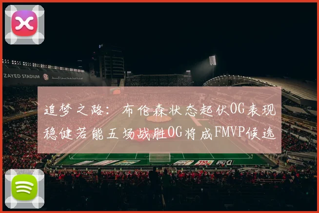 追梦之路：布伦森状态起伏OG表现稳健若能五场战胜OG将成FMVP候选