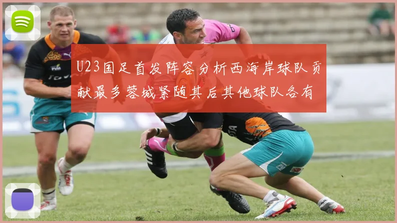 U23国足首发阵容分析西海岸球队贡献最多蓉城紧随其后其他球队各有代表