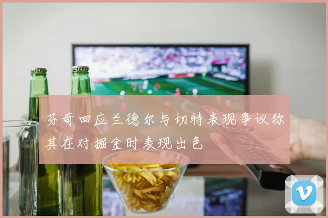 芬奇回应兰德尔与切特表现争议称其在对掘金时表现出色