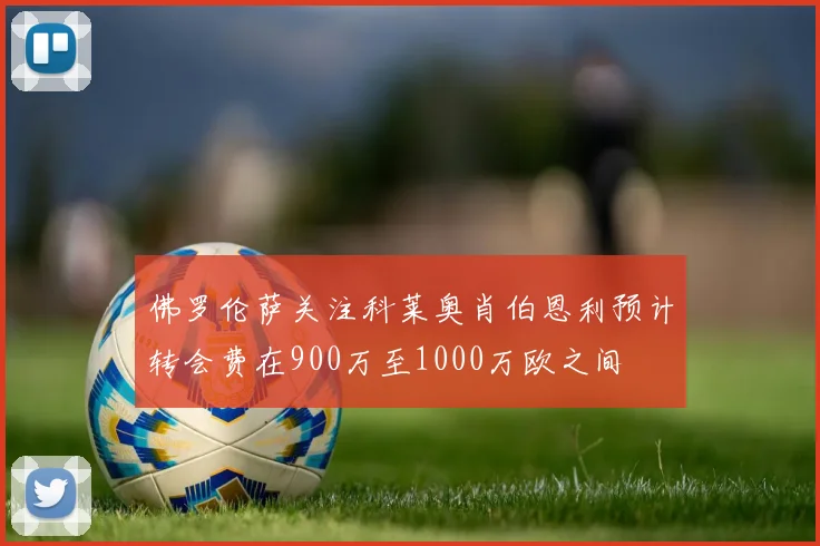 佛罗伦萨关注科莱奥肖伯恩利预计转会费在900万至1000万欧之间