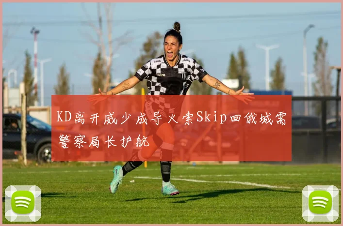 KD离开威少成导火索Skip回俄城需警察局长护航