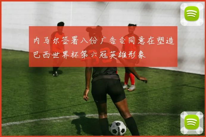 内马尔签署八份广告合同意在塑造巴西世界杯第六冠英雄形象