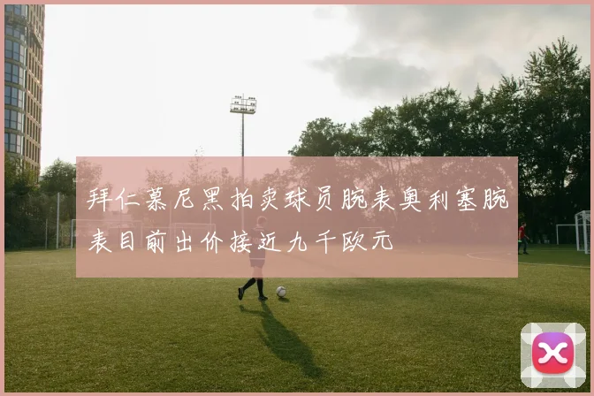 拜仁慕尼黑拍卖球员腕表奥利塞腕表目前出价接近九千欧元
