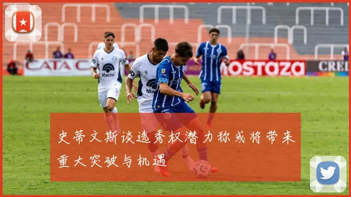 史蒂文斯谈选秀权潜力称或将带来重大突破与机遇