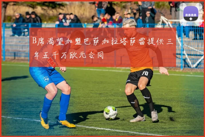 B席渴望加盟巴萨加拉塔萨雷提供三年五千万欧元合同
