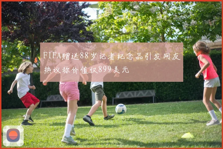 FIFA赠送88岁记者纪念品引发网友热议称价值仅899美元