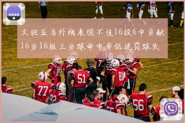 文班亚马外线表现不佳16投6中贡献16分16板三分球命中率低迷罚球失准影响球队表现