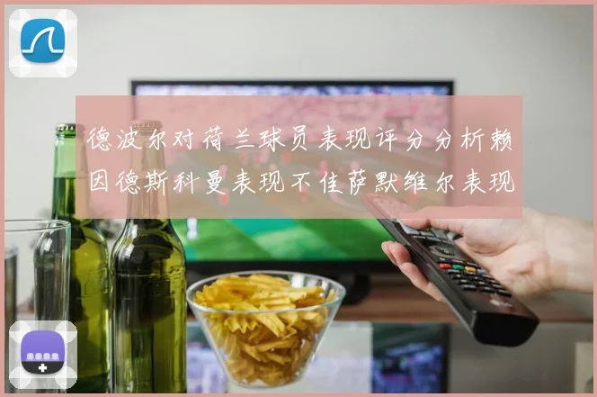 德波尔对荷兰球员表现评分分析赖因德斯科曼表现不佳萨默维尔表现出色