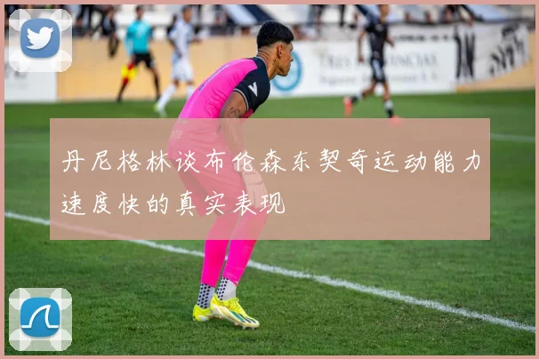 丹尼格林谈布伦森东契奇运动能力速度快的真实表现