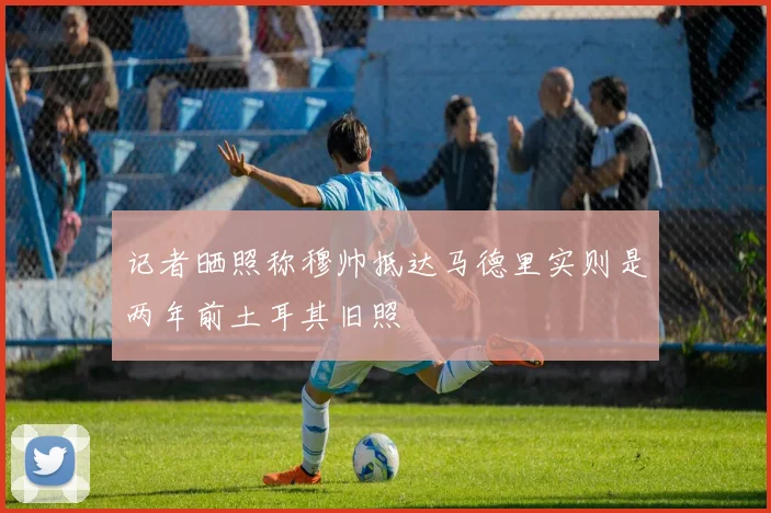 记者晒照称穆帅抵达马德里实则是两年前土耳其旧照