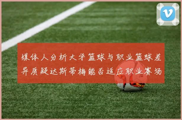 媒体人分析大学篮球与职业篮球差异质疑达斯蒂梅能否适应职业赛场