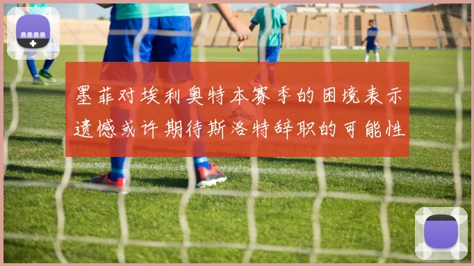 墨菲对埃利奥特本赛季的困境表示遗憾或许期待斯洛特辞职的可能性