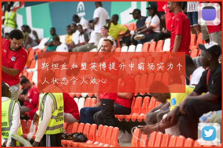 斯坦丘加盟英博提升中前场实力个人状态令人放心
