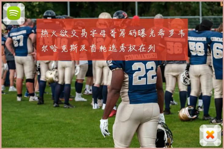 热火欲交易字母哥筹码曝光希罗韦尔哈克斯及首轮选秀权在列