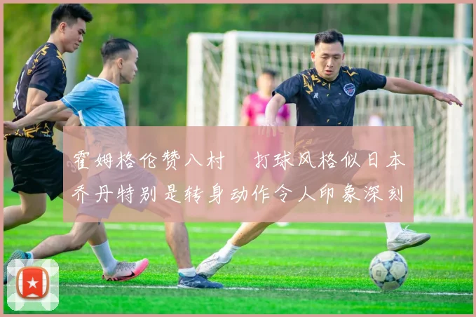 霍姆格伦赞八村塁打球风格似日本乔丹特别是转身动作令人印象深刻