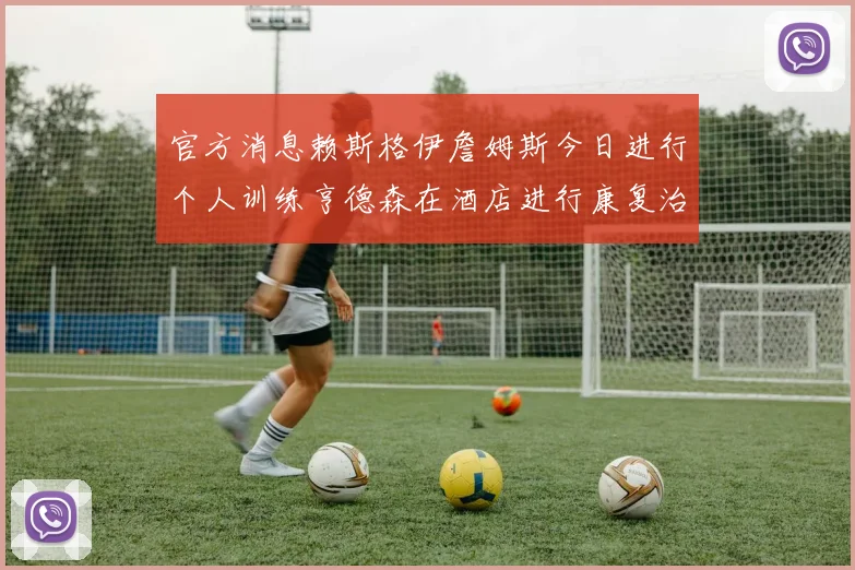 官方消息赖斯格伊詹姆斯今日进行个人训练亨德森在酒店进行康复治疗