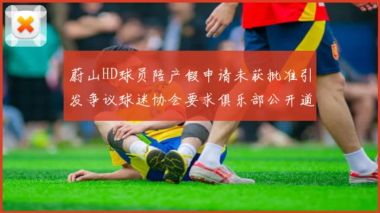 蔚山HD球员陪产假申请未获批准引发争议球迷协会要求俱乐部公开道歉