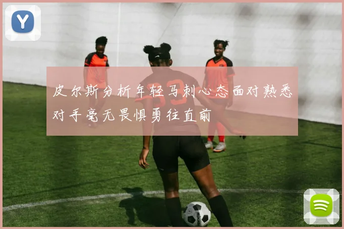 皮尔斯分析年轻马刺心态面对熟悉对手毫无畏惧勇往直前
