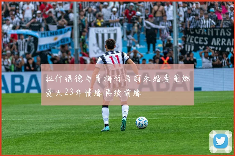 拉什福德与青梅竹马前未婚妻重燃爱火23年情缘再续前缘