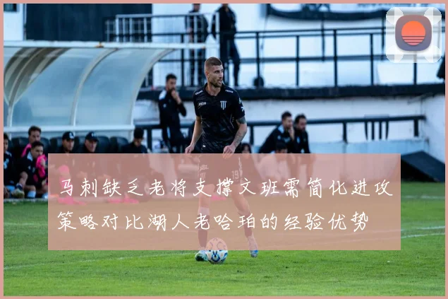 马刺缺乏老将支撑文班需简化进攻策略对比湖人老哈珀的经验优势