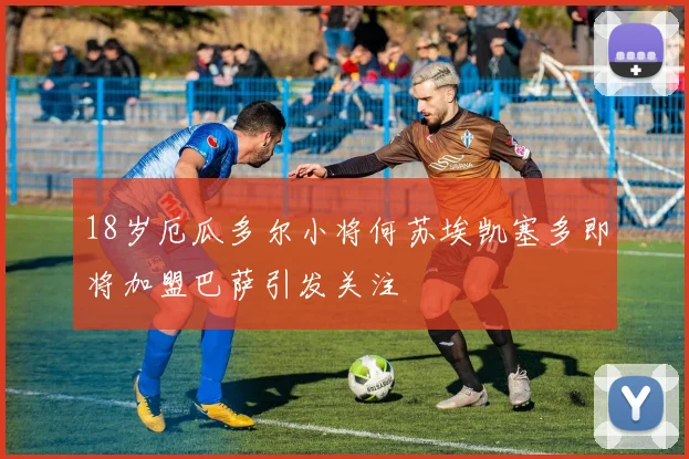 18岁厄瓜多尔小将何苏埃凯塞多即将加盟巴萨引发关注