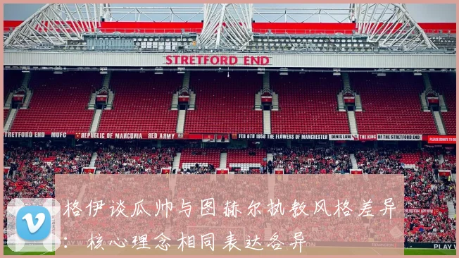 格伊谈瓜帅与图赫尔执教风格差异：核心理念相同表达各异